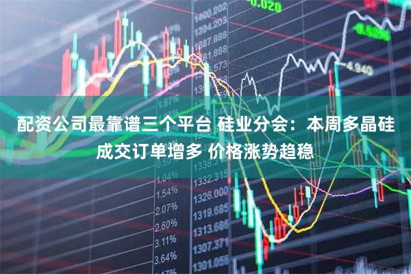 配资公司最靠谱三个平台 硅业分会：本周多晶硅成交订单增多 价格涨势趋稳