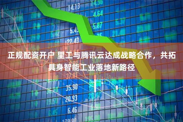 正规配资开户 里工与腾讯云达成战略合作，共拓具身智能工业落地新路径
