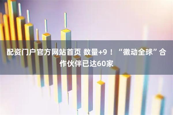 配资门户官方网站首页 数量+9 ！“徽动全球”合作伙伴已达60家