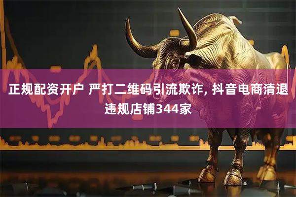 正规配资开户 严打二维码引流欺诈, 抖音电商清退违规店铺344家