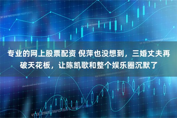 专业的网上股票配资 倪萍也没想到，三婚丈夫再破天花板，让陈凯歌和整个娱乐圈沉默了