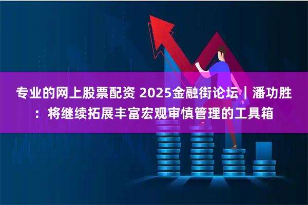专业的网上股票配资 2025金融街论坛｜潘功胜：将继续拓展丰富宏观审慎管理的工具箱