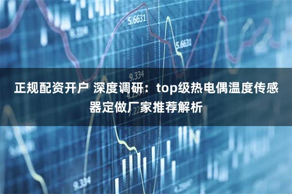 正规配资开户 深度调研：top级热电偶温度传感器定做厂家推荐解析