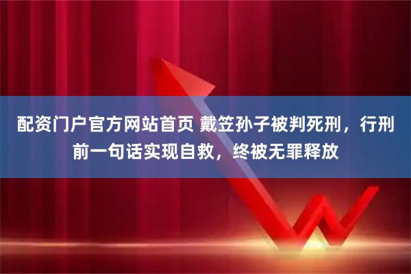 配资门户官方网站首页 戴笠孙子被判死刑，行刑前一句话实现自救，终被无罪释放