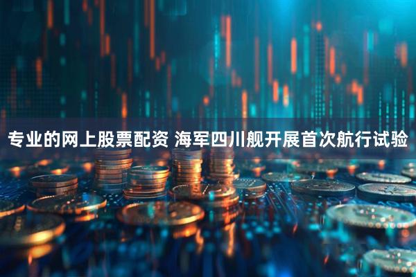 专业的网上股票配资 海军四川舰开展首次航行试验