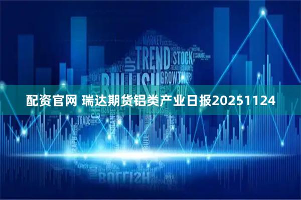 配资官网 瑞达期货铝类产业日报20251124